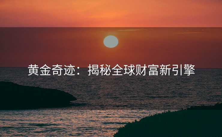 黄金奇迹：揭秘全球财富新引擎