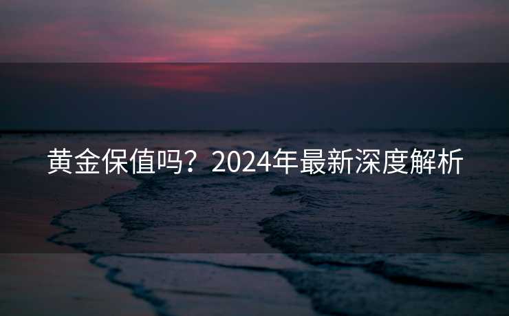 黄金保值吗？2024年最新深度解析