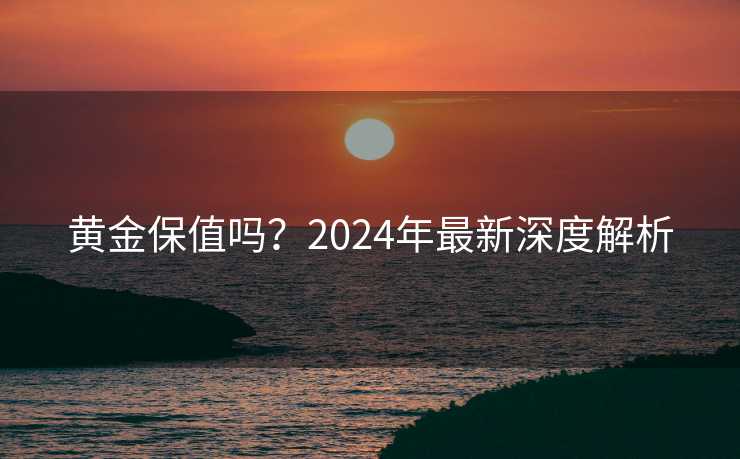 黄金保值吗？2024年最新深度解析