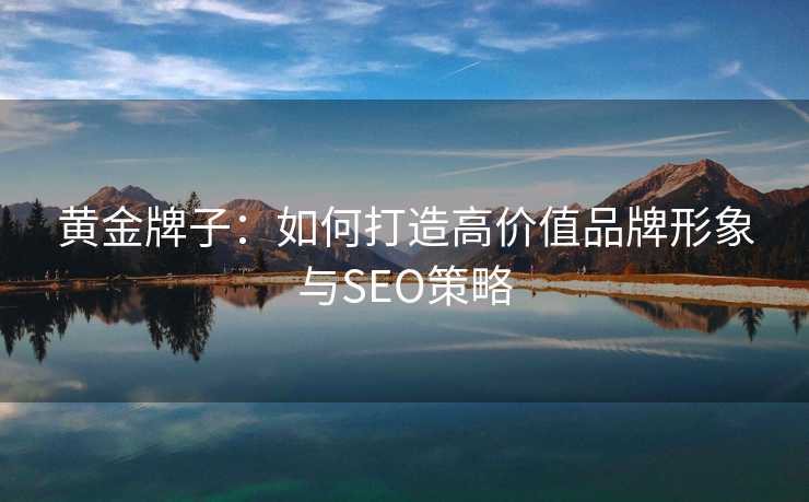 黄金牌子：如何打造高价值品牌形象与SEO策略