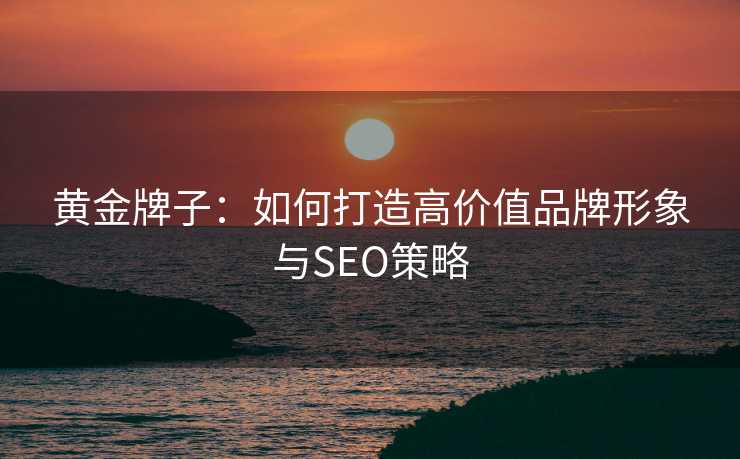 黄金牌子：如何打造高价值品牌形象与SEO策略
