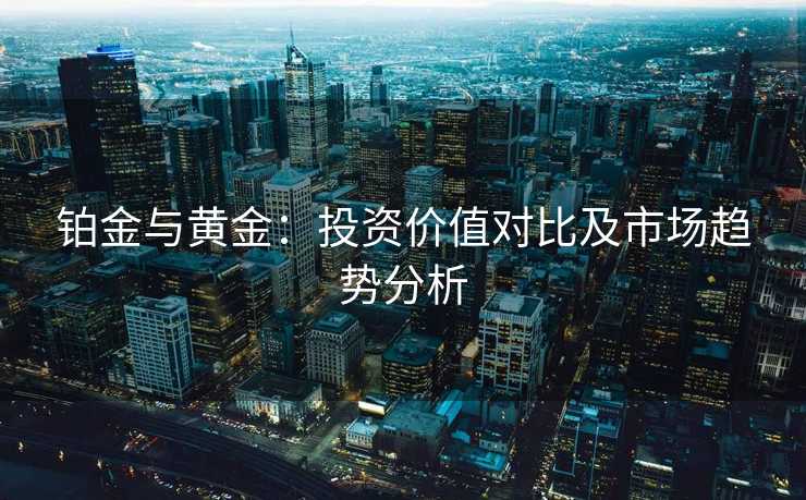铂金与黄金：投资价值对比及市场趋势分析