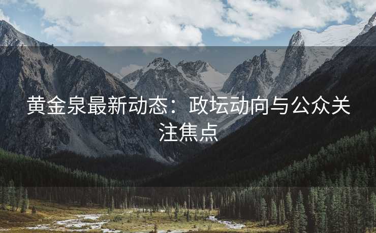 黄金泉最新动态：政坛动向与公众关注焦点