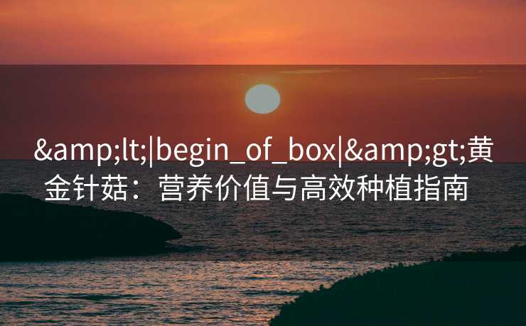 &lt;|begin_of_box|&gt;黄金针菇：营养价值与高效种植指南  
