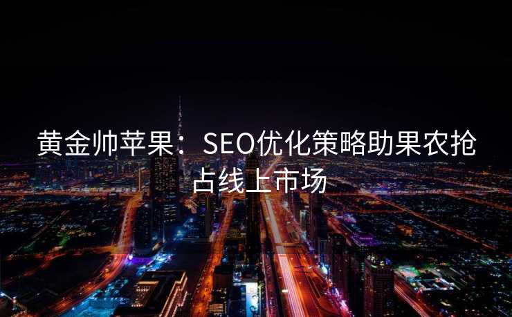 黄金帅苹果:SEO优化策略助果农抢占线上市场 黄金帅苹果:SEO优化策略助果农抢占线上市场