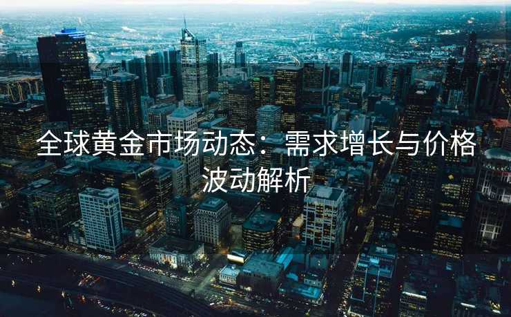 全球黄金市场动态：需求增长与价格波动解析