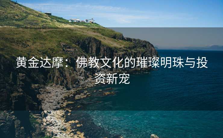 黄金达摩：佛教文化的璀璨明珠与投资新宠