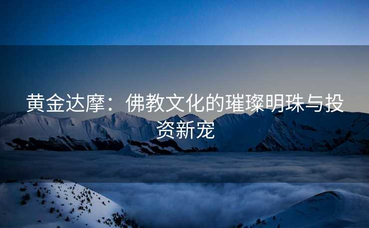 黄金达摩：佛教文化的璀璨明珠与投资新宠
