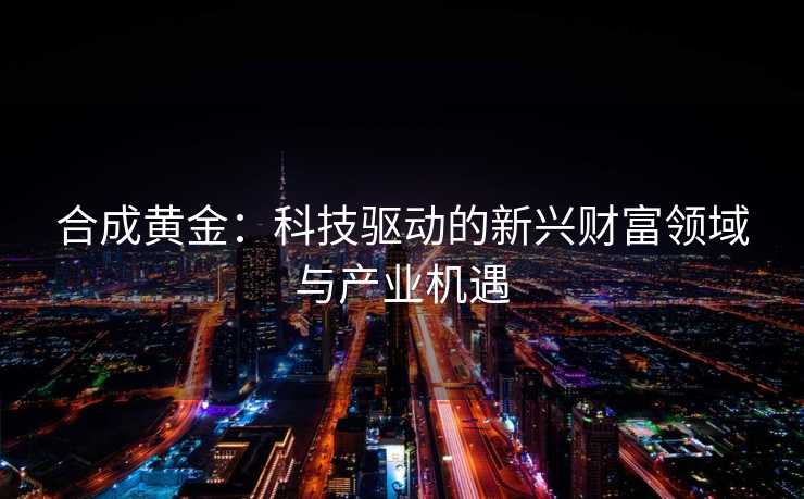 合成黄金：科技驱动的新兴财富领域与产业机遇