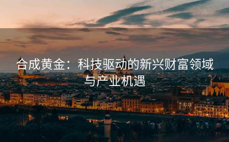 合成黄金：科技驱动的新兴财富领域与产业机遇