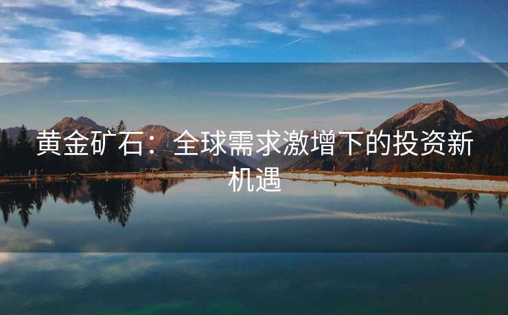 黄金矿石：全球需求激增下的投资新机遇