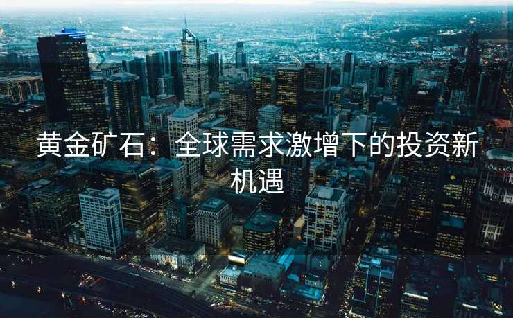 黄金矿石：全球需求激增下的投资新机遇