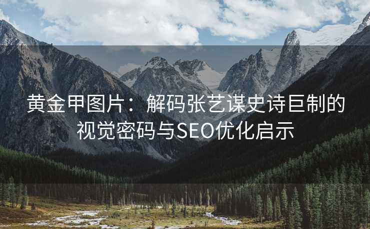 黄金甲图片：解码张艺谋史诗巨制的视觉密码与SEO优化启示