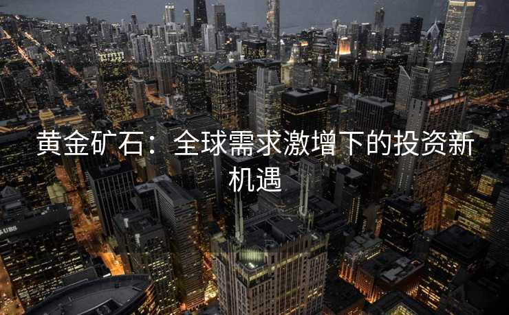 黄金矿石：全球需求激增下的投资新机遇