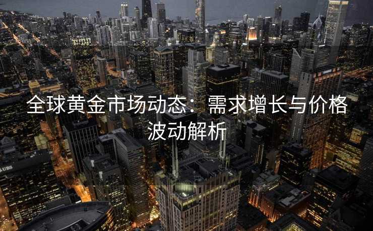 全球黄金市场动态：需求增长与价格波动解析