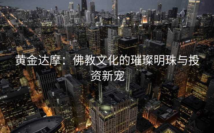 黄金达摩：佛教文化的璀璨明珠与投资新宠