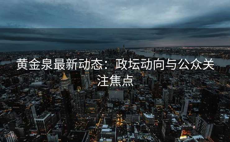 黄金泉最新动态：政坛动向与公众关注焦点