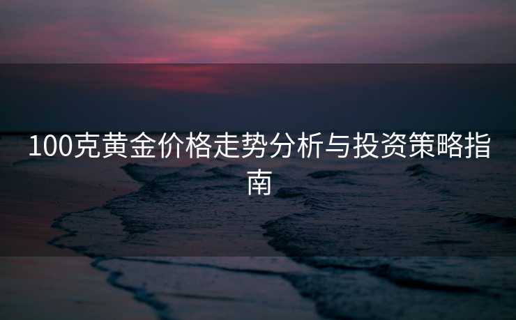 100克黄金价格走势分析与投资策略指南