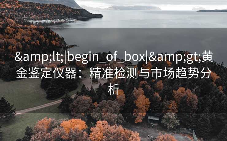 <|begin_of_box|>黄金鉴定仪器:精准检测与市场趋势分析 <|begin_of_box|>黄金鉴定仪器:精准检测与市场趋势分析