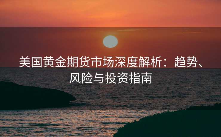 美国黄金期货市场深度解析:趋势、风险与投资指南 美国黄金期货市场深度解析:趋势、风险与投资指南