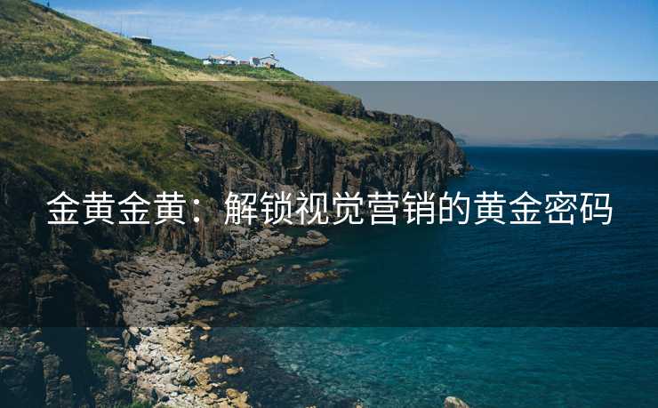 金黄金黄:解锁视觉营销的黄金密码 金黄金黄:解锁视觉营销的黄金密码