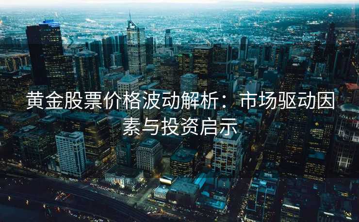 黄金股票价格波动解析:市场驱动因素与投资启示 黄金股票价格波动解析:市场驱动因素与投资启示