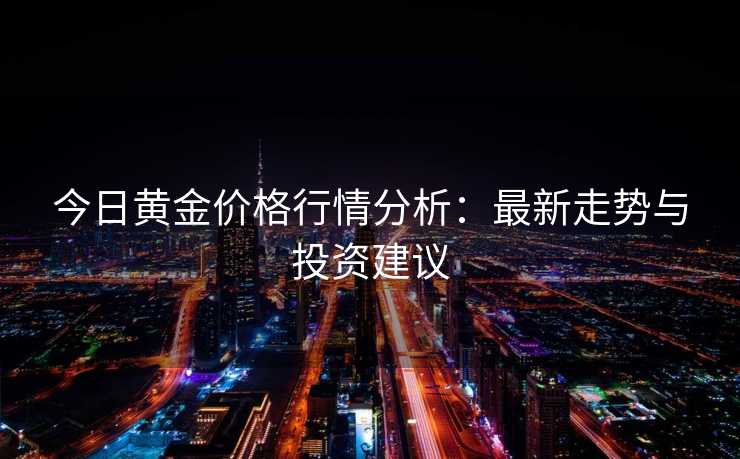 今日黄金价格行情分析：最新走势与投资建议