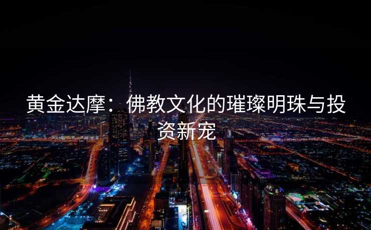 黄金达摩：佛教文化的璀璨明珠与投资新宠