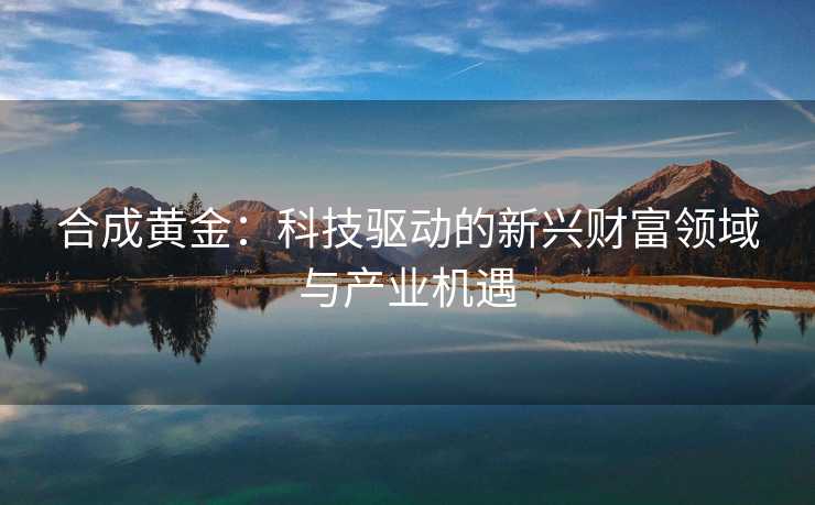 合成黄金：科技驱动的新兴财富领域与产业机遇