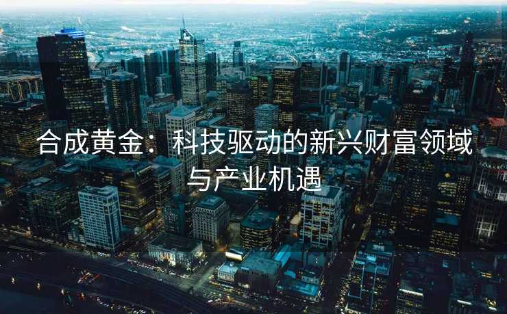 合成黄金：科技驱动的新兴财富领域与产业机遇