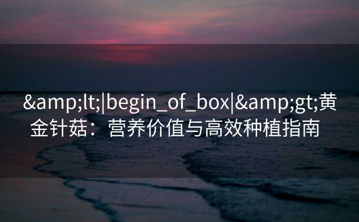 &lt;|begin_of_box|&gt;黄金针菇：营养价值与高效种植指南  