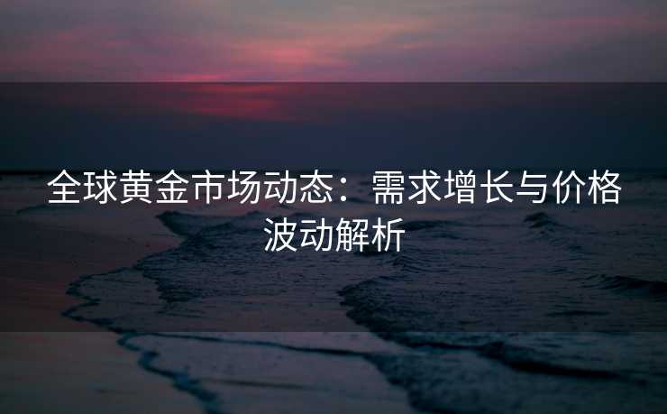 全球黄金市场动态：需求增长与价格波动解析