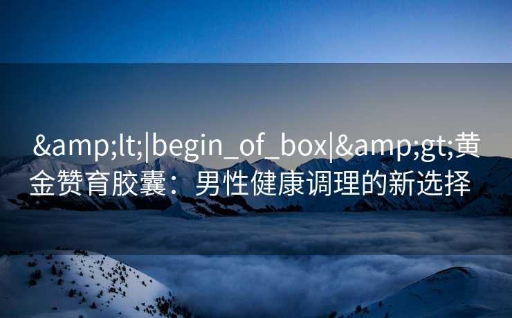 <|begin_of_box|>黄金赞育胶囊:男性健康调理的新选择   <|begin_of_box|>黄金赞育胶囊:男性健康调理的新选择