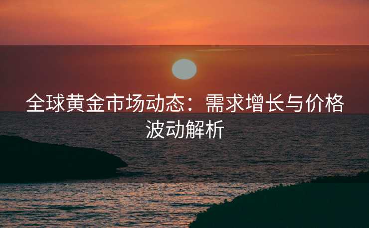 全球黄金市场动态：需求增长与价格波动解析