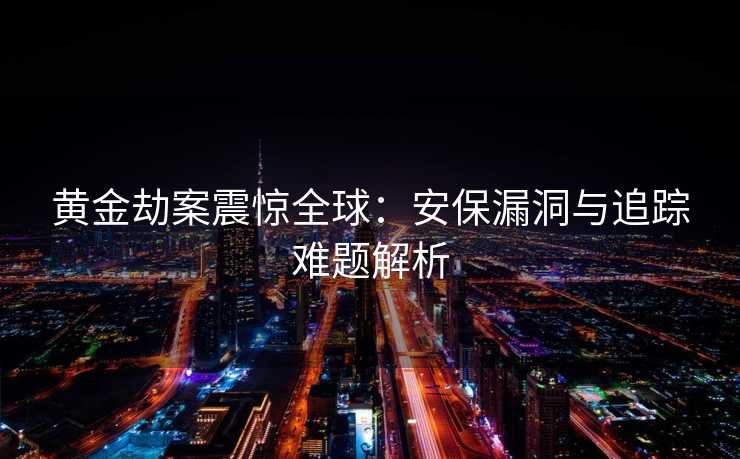 黄金劫案震惊全球：安保漏洞与追踪难题解析