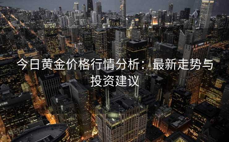 今日黄金价格行情分析：最新走势与投资建议
