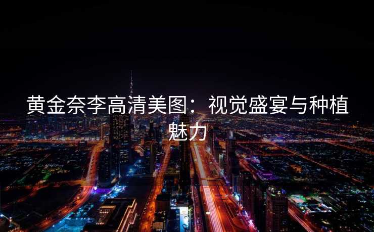 黄金奈李高清美图:视觉盛宴与种植魅力 黄金奈李高清美图:视觉盛宴与种植魅力