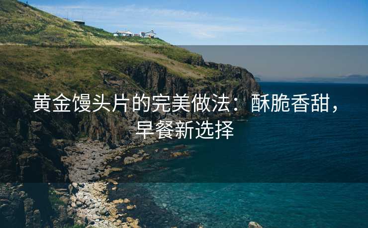 黄金馒头片的完美做法:酥脆香甜,早餐新选择 黄金馒头片的完美做法:酥脆香甜,早餐新选择