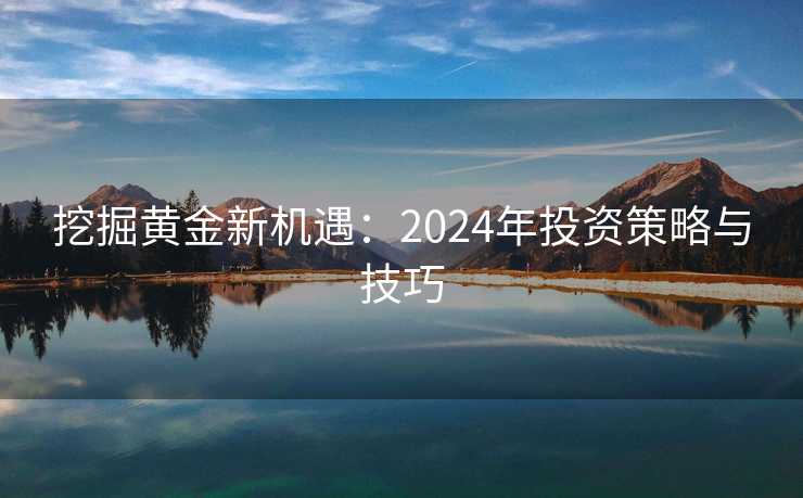 挖掘黄金新机遇:2024年投资策略与技巧 挖掘黄金新机遇:2024年投资策略与技巧