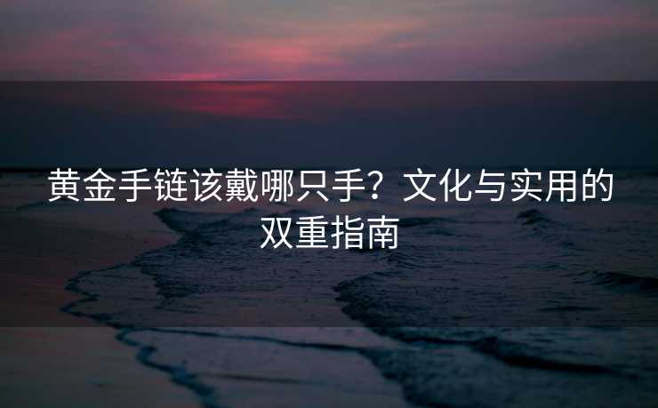 黄金手链该戴哪只手?文化与实用的双重指南 黄金手链该戴哪只手?文化与实用的双重指南