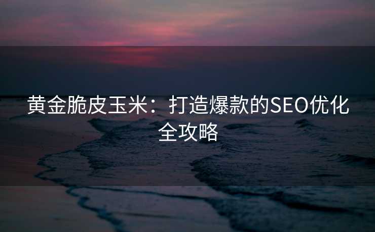 黄金脆皮玉米:打造爆款的SEO优化全攻略 黄金脆皮玉米:打造爆款的SEO优化全攻略