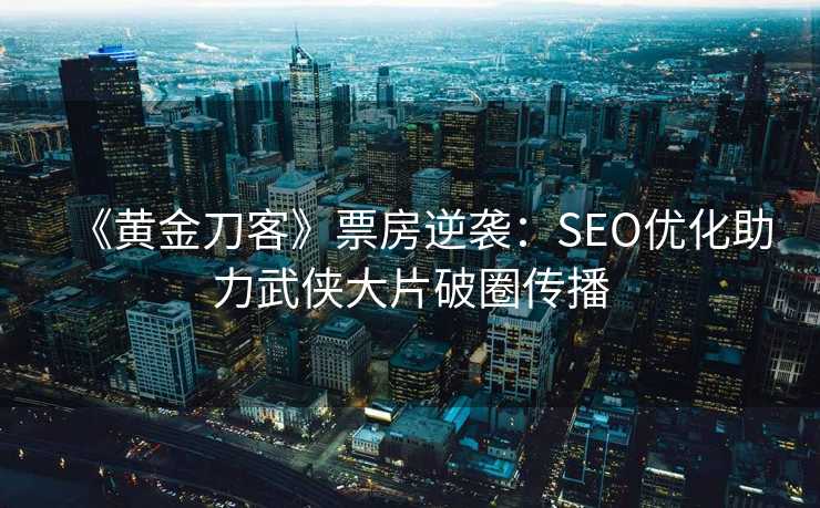 《黄金刀客》票房逆袭:SEO优化助力武侠大片破圈传播 《黄金刀客》票房逆袭:SEO优化助力武侠大片破圈传播