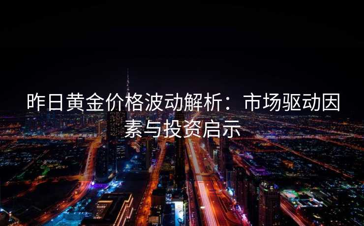 昨日黄金价格波动解析:市场驱动因素与投资启示 昨日黄金价格波动解析:市场驱动因素与投资启示