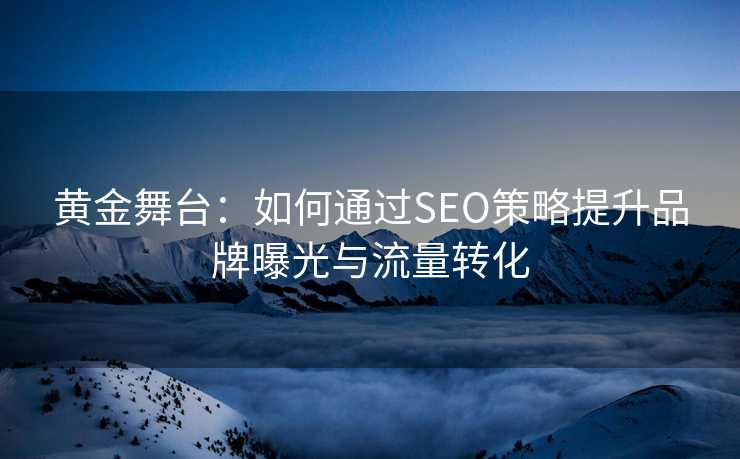 黄金舞台：如何通过SEO策略提升品牌曝光与流量转化