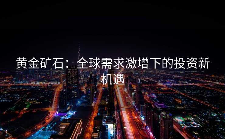 黄金矿石：全球需求激增下的投资新机遇