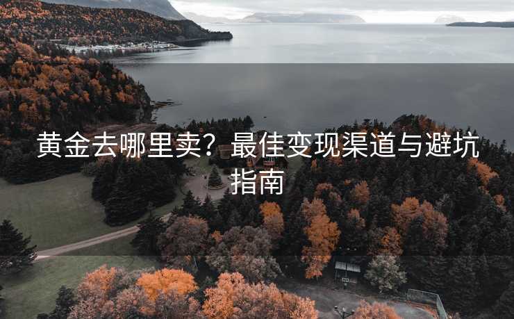 黄金去哪里卖？最佳变现渠道与避坑指南