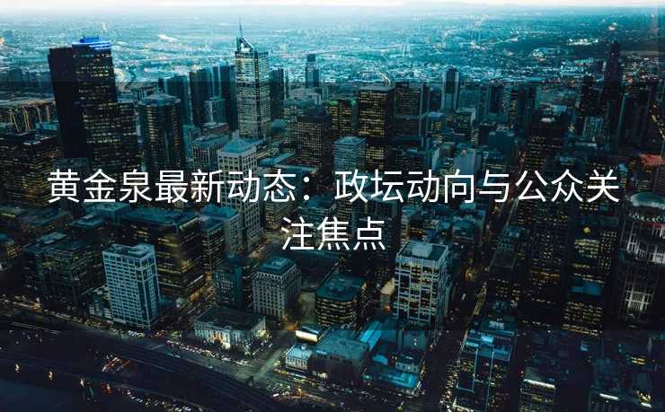 黄金泉最新动态：政坛动向与公众关注焦点