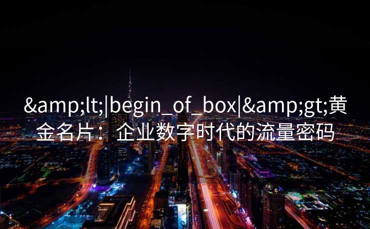 &lt;|begin_of_box|&gt;黄金名片：企业数字时代的流量密码