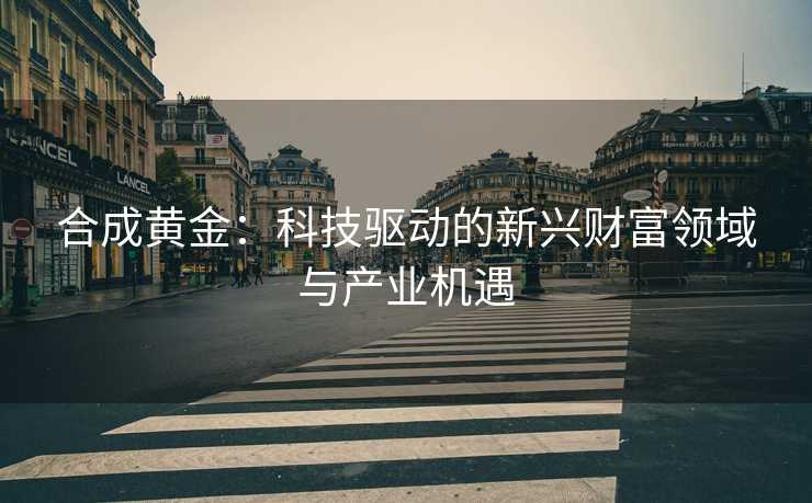合成黄金：科技驱动的新兴财富领域与产业机遇