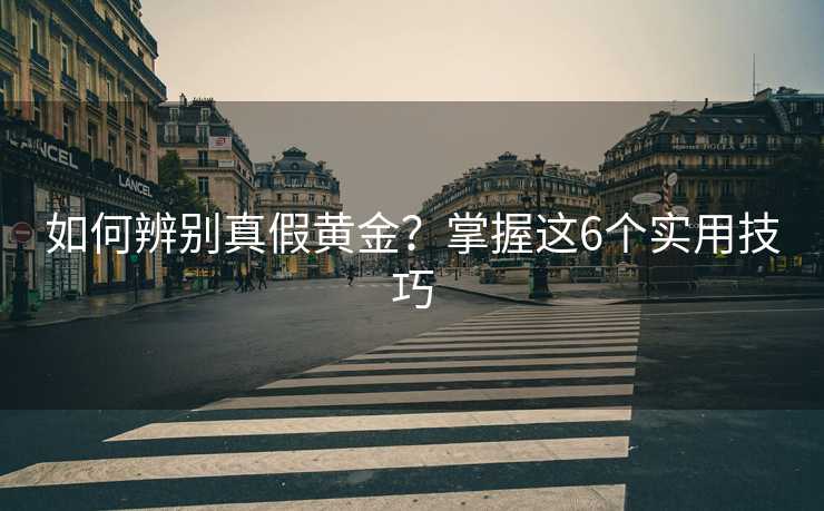 如何辨别真假黄金?掌握这6个实用技巧 如何辨别真假黄金?掌握这6个实用技巧